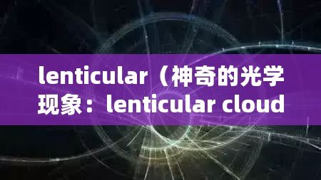 lenticular（神奇的光學(xué)現(xiàn)象：lenticular cloud是如何形成的？）