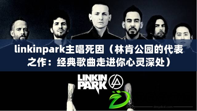 linkinpark主唱死因（林肯公園的代表之作：經(jīng)典歌曲走進你心靈深處）