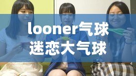 looner氣球迷戀大氣球（迷戀大氣球電話：looner的狂熱與情感糾結(jié)）