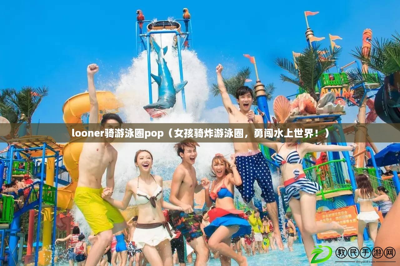 looner騎游泳圈pop（女孩騎炸游泳圈，勇闖水上世界?。? title=