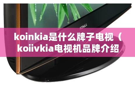 koinkia是什么牌子電視（koiivkia電視機品牌介紹及選購指南）