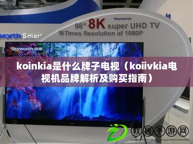 koinkia是什么牌子電視（koiivkia電視機品牌解析及購買指南）