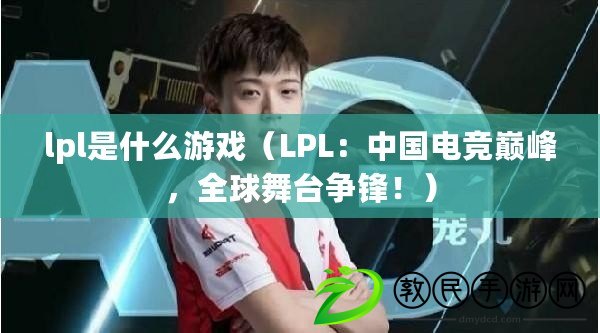 lpl是什么游戲（LPL：中國電競(jìng)巔峰，全球舞臺(tái)爭(zhēng)鋒！）