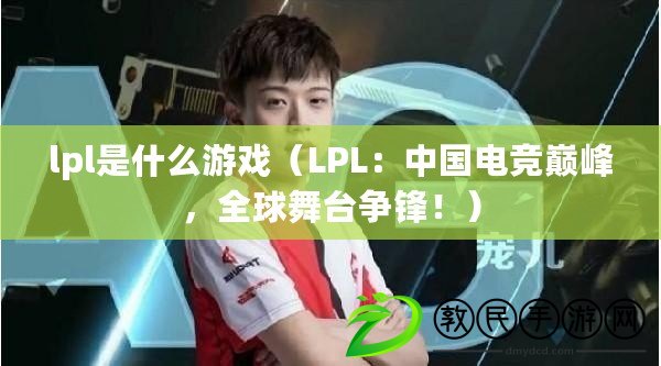 lpl是什么游戲（LPL：中國電競巔峰，全球舞臺爭鋒?。? title=