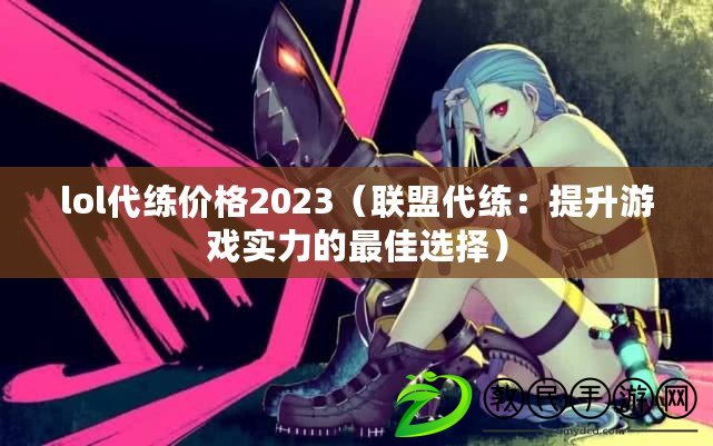 lol代練價格2023（聯(lián)盟代練：提升游戲?qū)嵙Φ淖罴堰x擇）