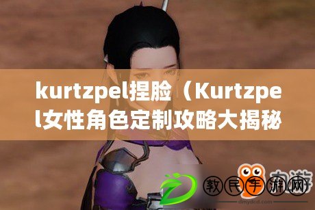 kurtzpel捏臉（Kurtzpel女性角色定制攻略大揭秘）