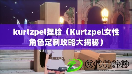 kurtzpel捏臉（Kurtzpel女性角色定制攻略大揭秘）