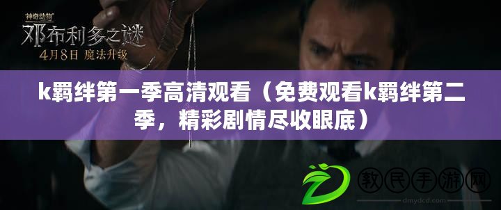 k羈絆第一季高清觀看（免費觀看k羈絆第二季，精彩劇情盡收眼底）