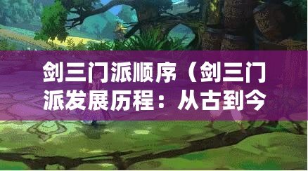 劍三門派順序（劍三門派發(fā)展歷程：從古到今，傳承百年的武學傳統(tǒng)與榮耀）