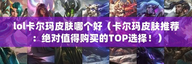 lol卡爾瑪皮膚哪個好（卡爾瑪皮膚推薦：絕對值得購買的TOP選擇?。? title=