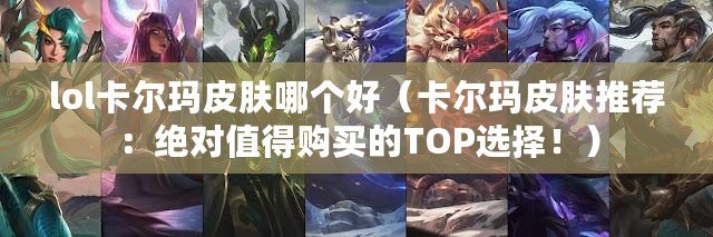 lol卡爾瑪皮膚哪個好（卡爾瑪皮膚推薦：絕對值得購買的TOP選擇?。? title=