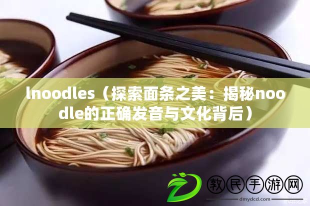 lnoodles（探索面條之美：揭秘noodle的正確發(fā)音與文化背后）