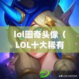 lol圖奇頭像（LOL十大稀有頭像，你一定不知道的秘密！）