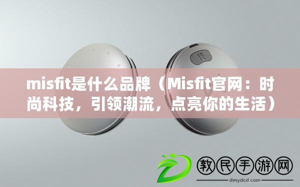 misfit是什么品牌（Misfit官網(wǎng)：時尚科技，引領(lǐng)潮流，點亮你的生活）