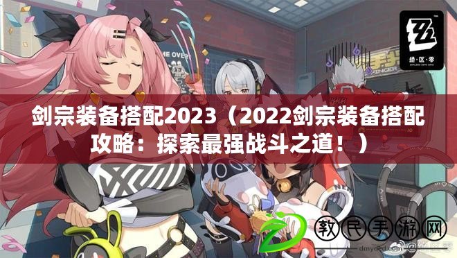 劍宗裝備搭配2023（2022劍宗裝備搭配攻略：探索最強戰(zhàn)斗之道?。? title=