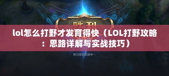 lol怎么打野才發(fā)育得快（LOL打野攻略：思路詳解與實戰(zhàn)技巧）