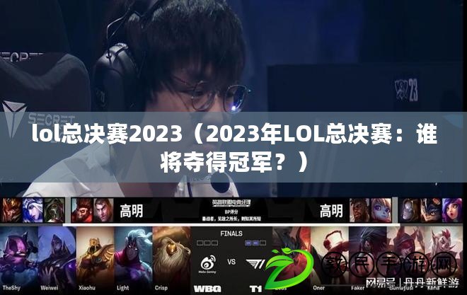 lol總決賽2023（2023年LOL總決賽：誰將奪得冠軍？）