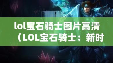 lol寶石騎士圖片高清（LOL寶石騎士：新時代的英雄崛起）