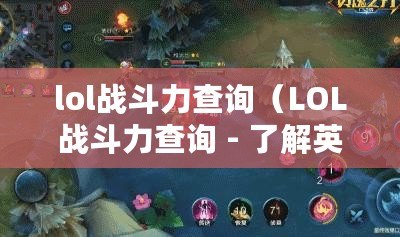 lol戰(zhàn)斗力查詢（LOL戰(zhàn)斗力查詢 - 了解英雄實力，提升游戲競技水平）