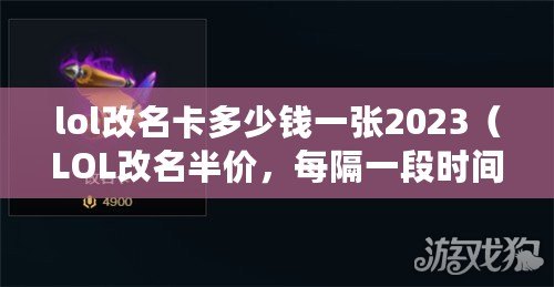 lol改名卡多少錢一張2023（LOL改名半價(jià)，每隔一段時(shí)間限時(shí)優(yōu)惠！）