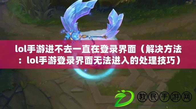 lol手游進(jìn)不去一直在登錄界面（解決方法：lol手游登錄界面無(wú)法進(jìn)入的處理技巧）