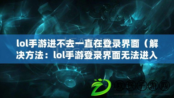 lol手游進不去一直在登錄界面（解決方法：lol手游登錄界面無法進入的處理技巧）