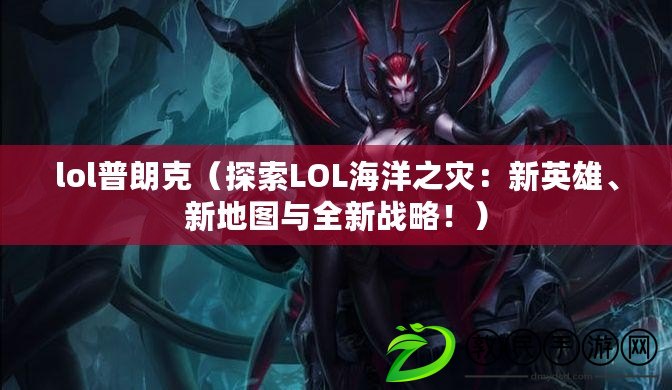 lol普朗克（探索LOL海洋之災：新英雄、新地圖與全新戰(zhàn)略?。? title=