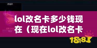 lol改名卡多少錢現(xiàn)在（現(xiàn)在lol改名卡價格多少？）