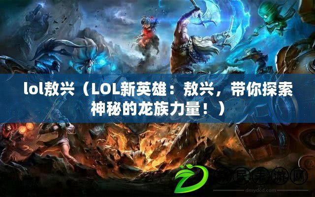 lol敖興（LOL新英雄：敖興，帶你探索神秘的龍族力量?。? title=