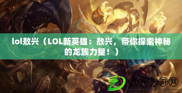 lol敖興（LOL新英雄：敖興，帶你探索神秘的龍族力量?。? title=