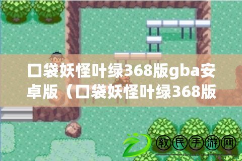 口袋妖怪葉綠368版gba安卓版（口袋妖怪葉綠368版gba安卓版金手指攻略大全）