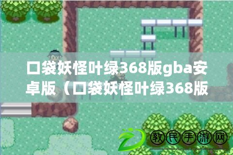 口袋妖怪葉綠368版gba安卓版（口袋妖怪葉綠368版gba安卓版金手指攻略大全）