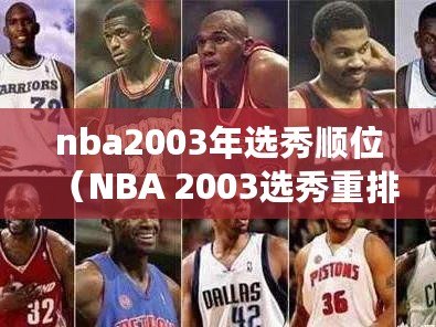 nba2003年選秀順位（NBA 2003選秀重排：重新評估頂級球員的命運）