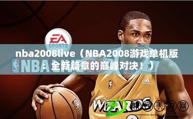 nba2008live（NBA2008游戲單機版：全新篇章的巔峰對決?。? title=