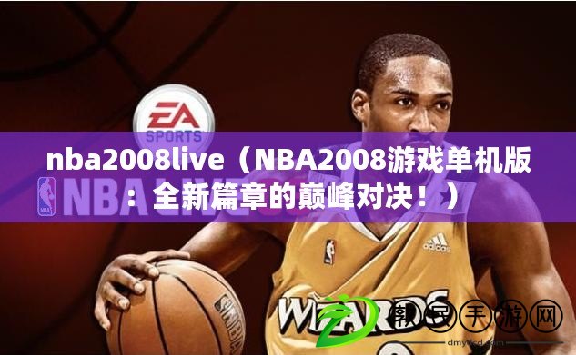 nba2008live（NBA2008游戲單機(jī)版：全新篇章的巔峰對決?。? title=