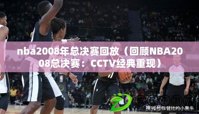 nba2008年總決賽回放（回顧NBA2008總決賽：CCTV經(jīng)典重現(xiàn)）