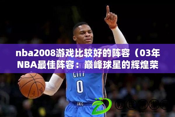 nba2008游戲比較好的陣容（03年NBA最佳陣容：巔峰球星的輝煌榮耀?。? title=