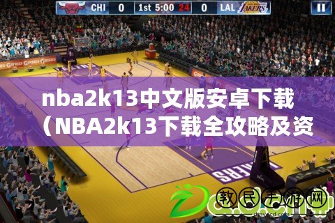 nba2k13中文版安卓下載（NBA2k13下載全攻略及資源分享）