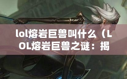 lol熔巖巨獸叫什么（LOL熔巖巨獸之謎：揭秘其神秘名字的由來(lái)）