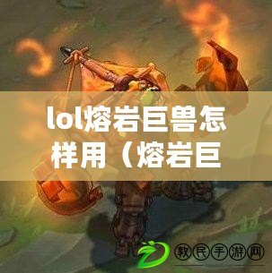 lol熔巖巨獸怎樣用（熔巖巨獸出裝攻略，打造最強(qiáng)輸出！）