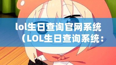 lol生日查詢官網(wǎng)系統(tǒng)（LOL生日查詢系統(tǒng)：以官網(wǎng)為中心）