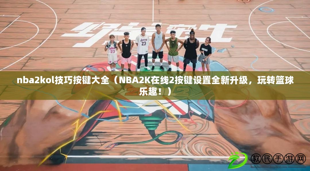 nba2kol技巧按鍵大全（NBA2K在線2按鍵設(shè)置全新升級，玩轉(zhuǎn)籃球樂趣?。? title=