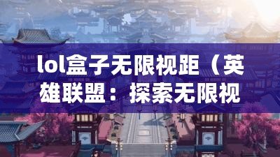 lol盒子無限視距（英雄聯(lián)盟：探索無限視野的全新境界）