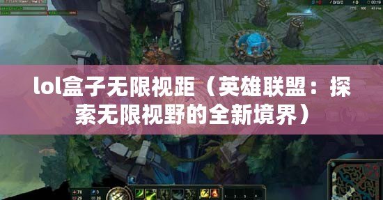 lol盒子無限視距（英雄聯(lián)盟：探索無限視野的全新境界）