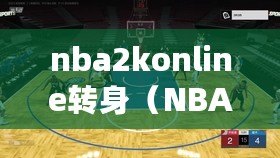 nba2konline轉(zhuǎn)身（NBA2KOL：絕妙轉(zhuǎn)身！打破防守封鎖，掌握技巧成為籃球之王！）