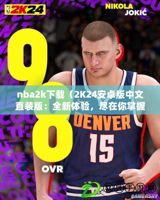 nba2k下載（2K24安卓版中文直裝版：全新體驗，盡在你掌握！）