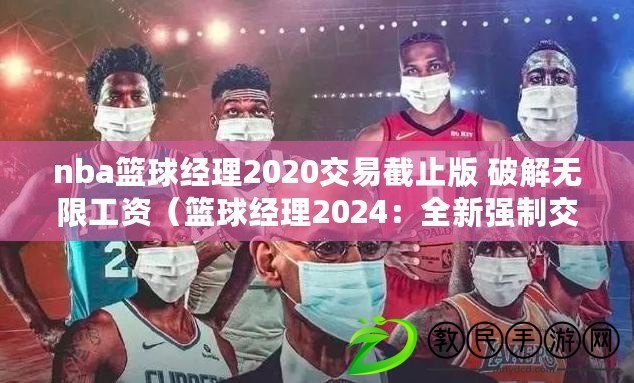 nba籃球經(jīng)理2020交易截止版 破解無(wú)限工資（籃球經(jīng)理2024：全新強(qiáng)制交易系統(tǒng)，打破常規(guī)引領(lǐng)球隊(duì)重塑?。? title=