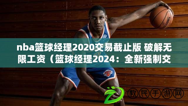 nba籃球經(jīng)理2020交易截止版 破解無(wú)限工資（籃球經(jīng)理2024：全新強(qiáng)制交易系統(tǒng)，打破常規(guī)引領(lǐng)球隊(duì)重塑?。? title=