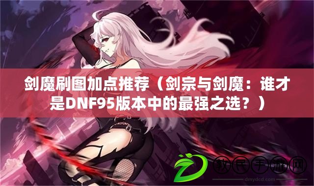 劍魔刷圖加點推薦（劍宗與劍魔：誰才是DNF95版本中的最強之選？）