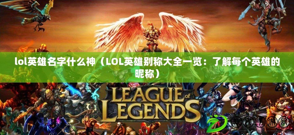 lol英雄名字什么神（LOL英雄別稱大全一覽：了解每個(gè)英雄的昵稱）